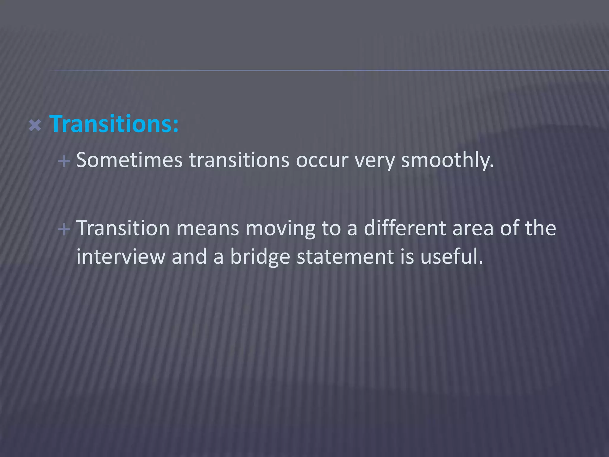  Transitions:
 Sometimes transitions occur very smoothly.
 Transition means moving to a different area of the
interview and a bridge statement is useful.
 