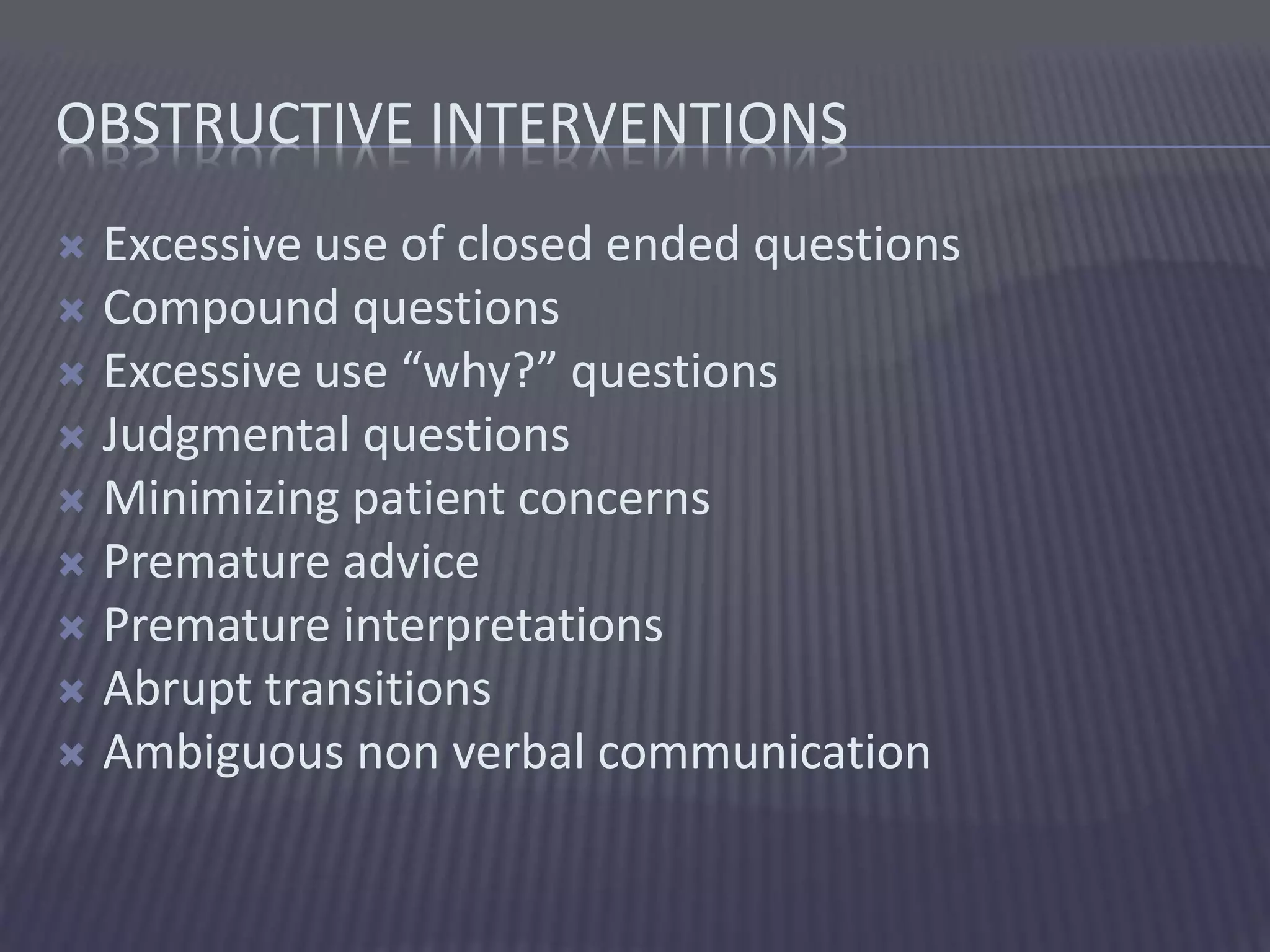 OBSTRUCTIVE INTERVENTIONS
 Excessive use of closed ended questions
 Compound questions
 Excessive use “why?” questions
 Judgmental questions
 Minimizing patient concerns
 Premature advice
 Premature interpretations
 Abrupt transitions
 Ambiguous non verbal communication
 