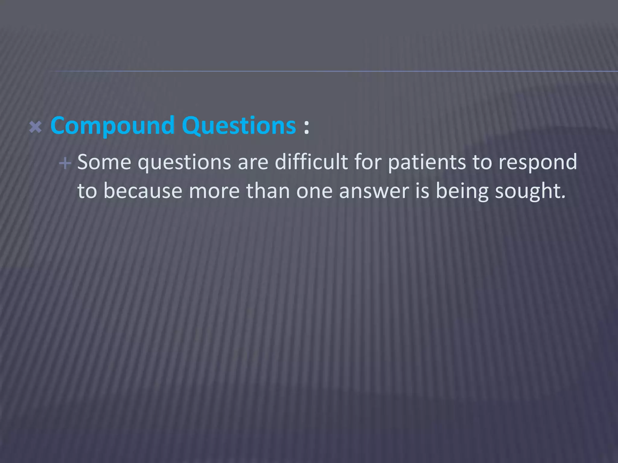  Compound Questions :
 Some questions are difficult for patients to respond
to because more than one answer is being sought.
 