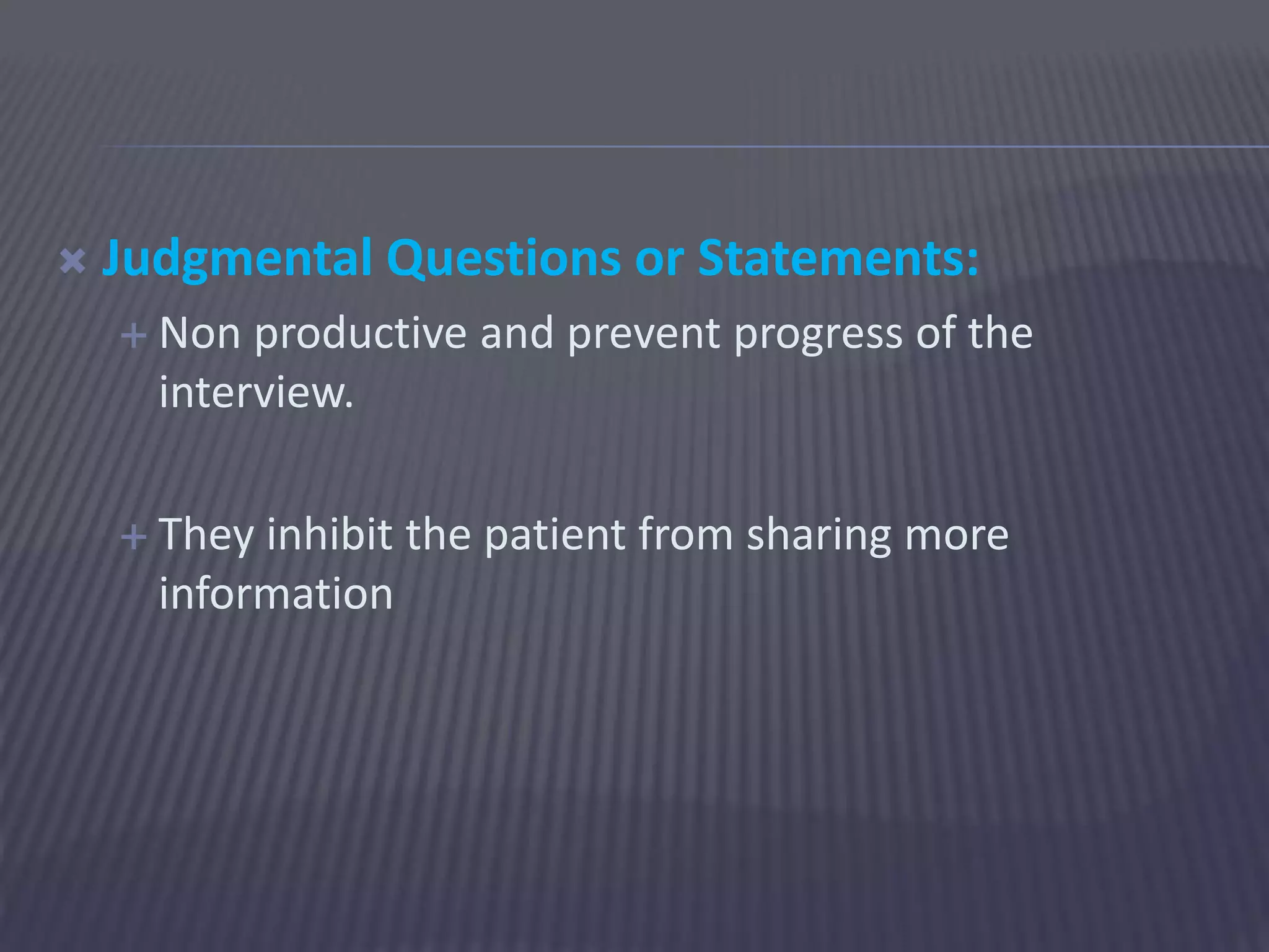  Judgmental Questions or Statements:
 Non productive and prevent progress of the
interview.
 They inhibit the patient from sharing more
information
 