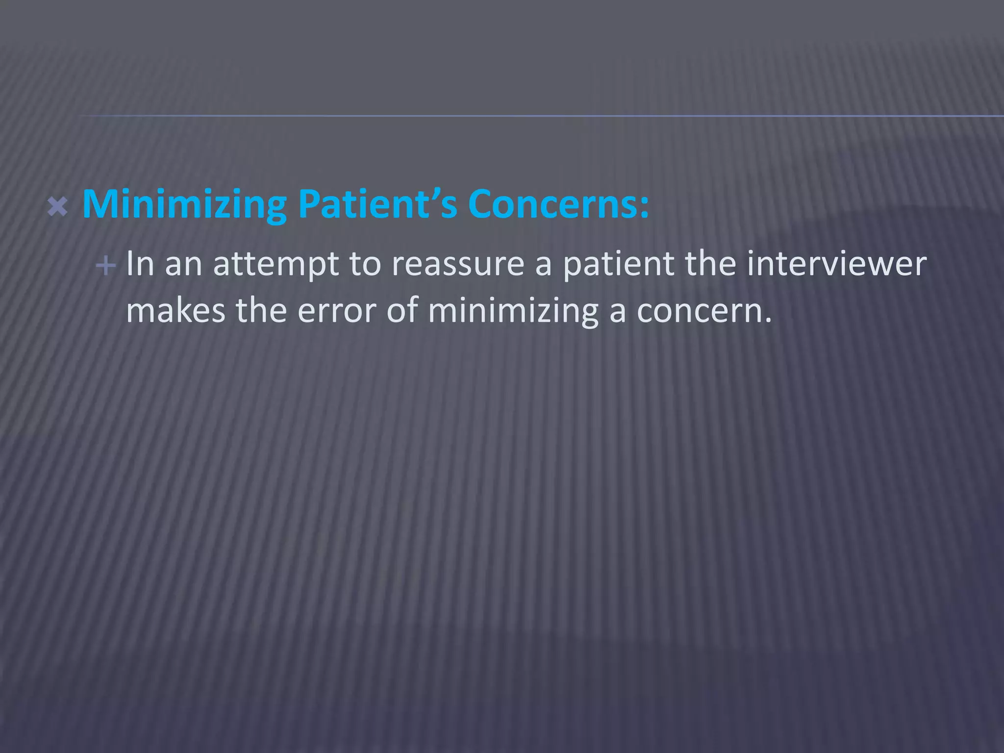  Minimizing Patient’s Concerns:
 In an attempt to reassure a patient the interviewer
makes the error of minimizing a concern.
 