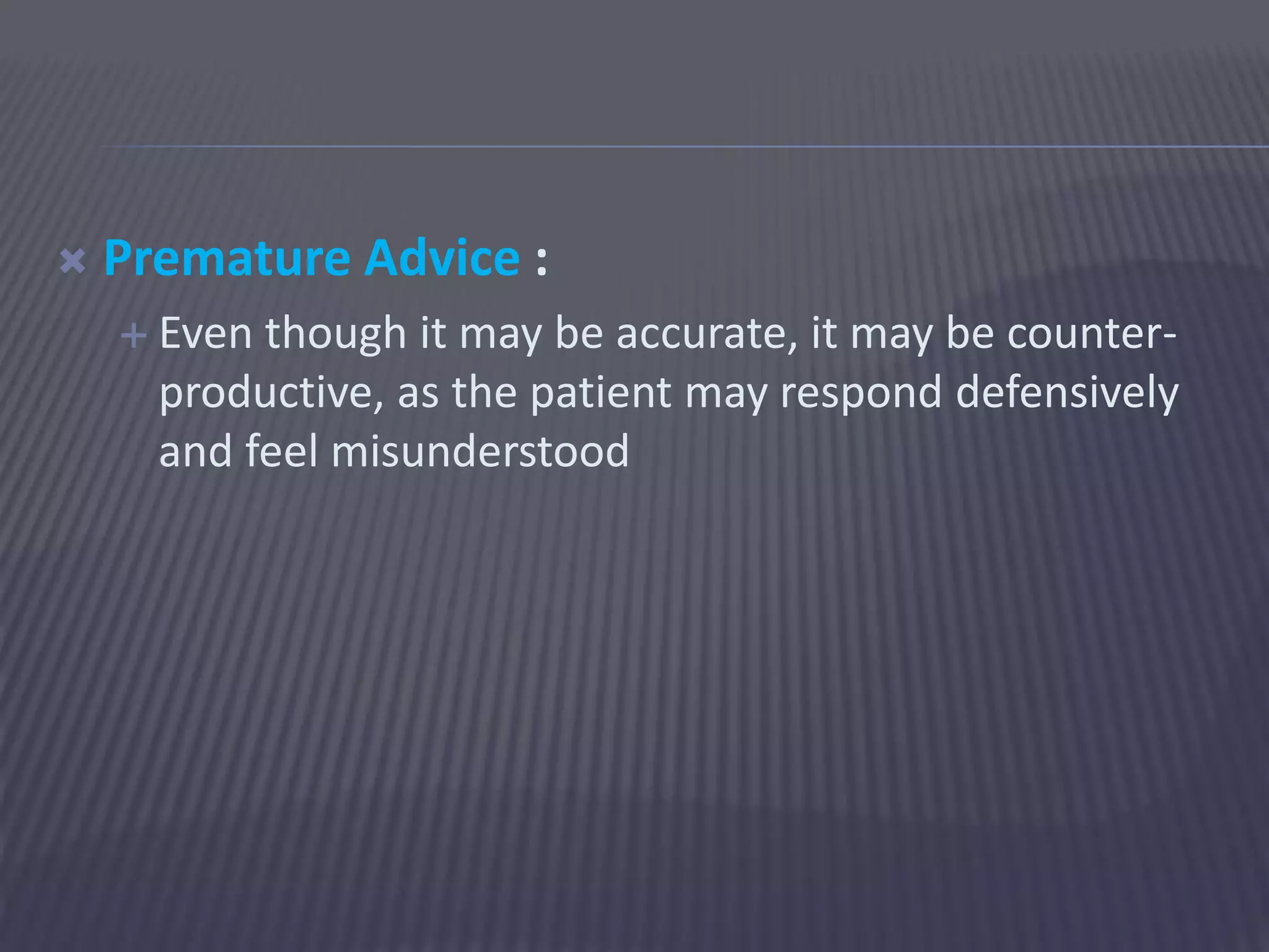  Premature Advice :
 Even though it may be accurate, it may be counter-
productive, as the patient may respond defensively
and feel misunderstood
 