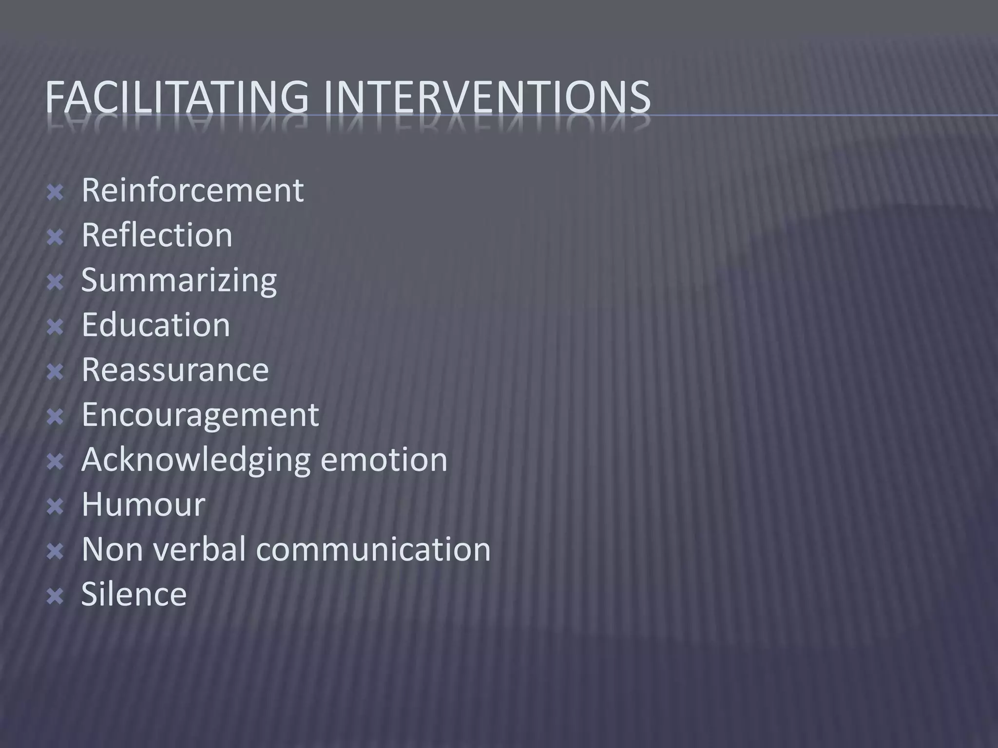 FACILITATING INTERVENTIONS
 Reinforcement
 Reflection
 Summarizing
 Education
 Reassurance
 Encouragement
 Acknowledging emotion
 Humour
 Non verbal communication
 Silence
 