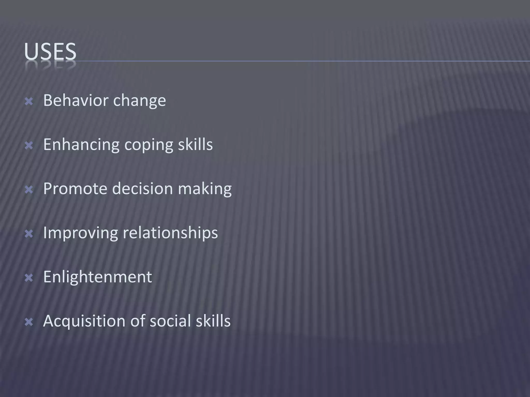 USES
 Behavior change
 Enhancing coping skills
 Promote decision making
 Improving relationships
 Enlightenment
 Acquisition of social skills
 
