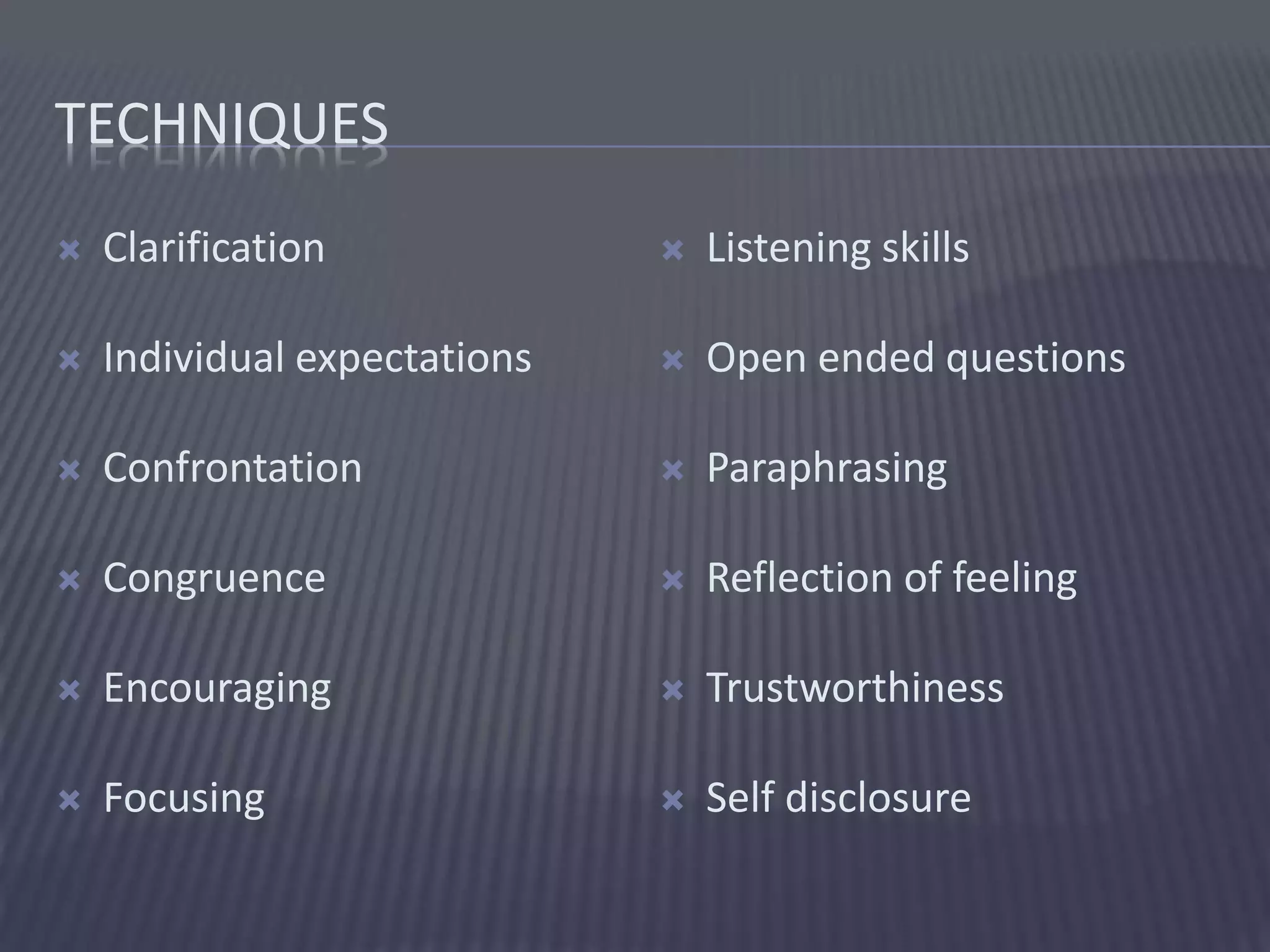 TECHNIQUES
 Clarification
 Individual expectations
 Confrontation
 Congruence
 Encouraging
 Focusing
 Listening skills
 Open ended questions
 Paraphrasing
 Reflection of feeling
 Trustworthiness
 Self disclosure
 