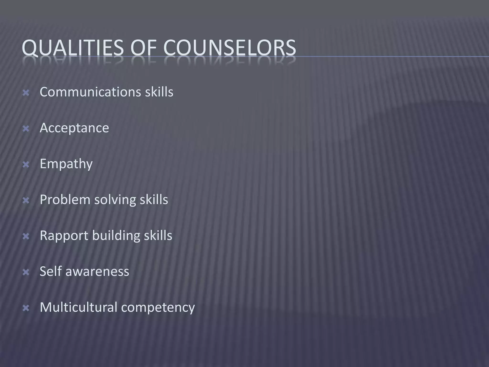 QUALITIES OF COUNSELORS
 Communications skills
 Acceptance
 Empathy
 Problem solving skills
 Rapport building skills
 Self awareness
 Multicultural competency
 