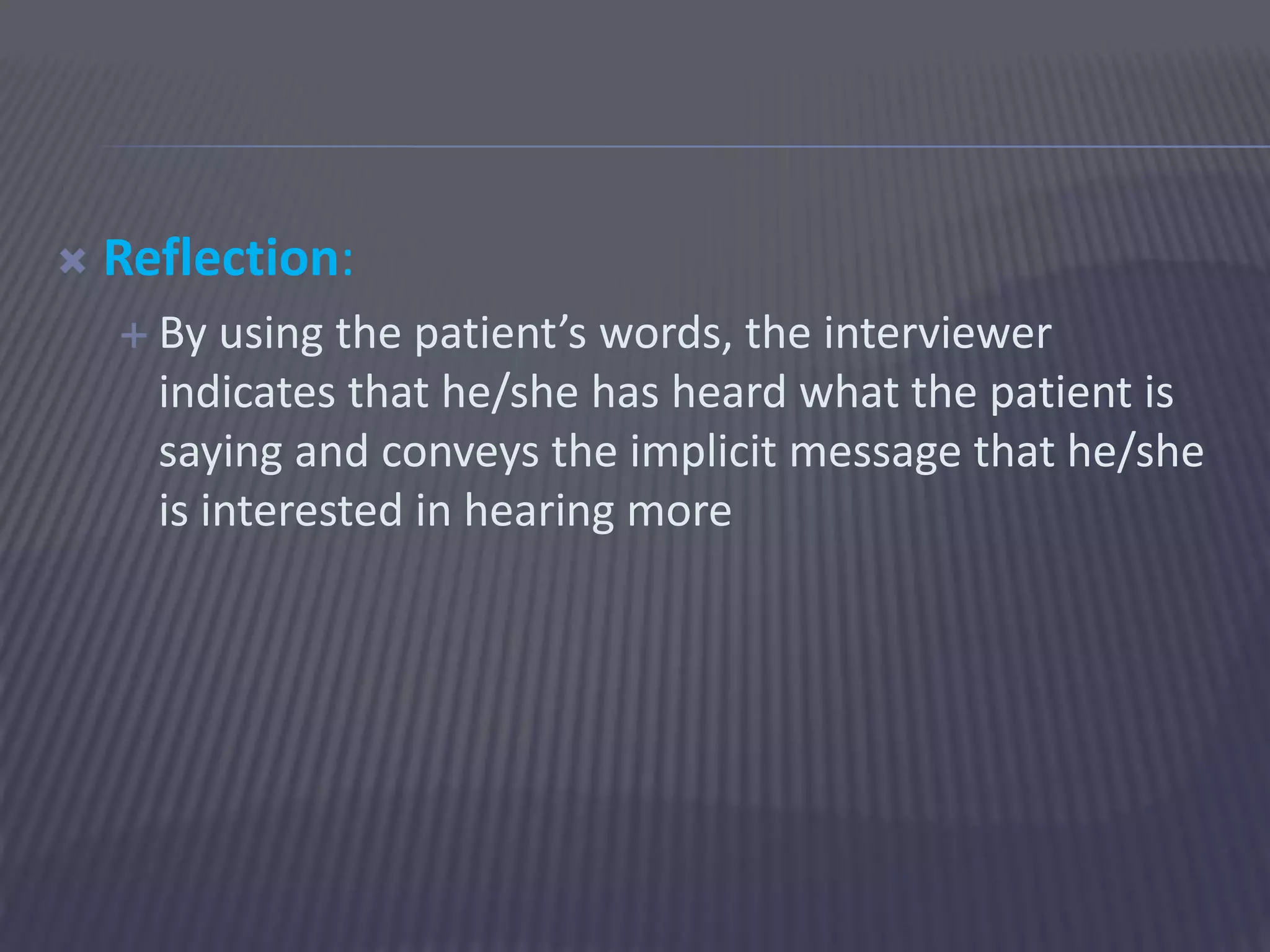  Reflection:
 By using the patient’s words, the interviewer
indicates that he/she has heard what the patient is
saying and conveys the implicit message that he/she
is interested in hearing more
 