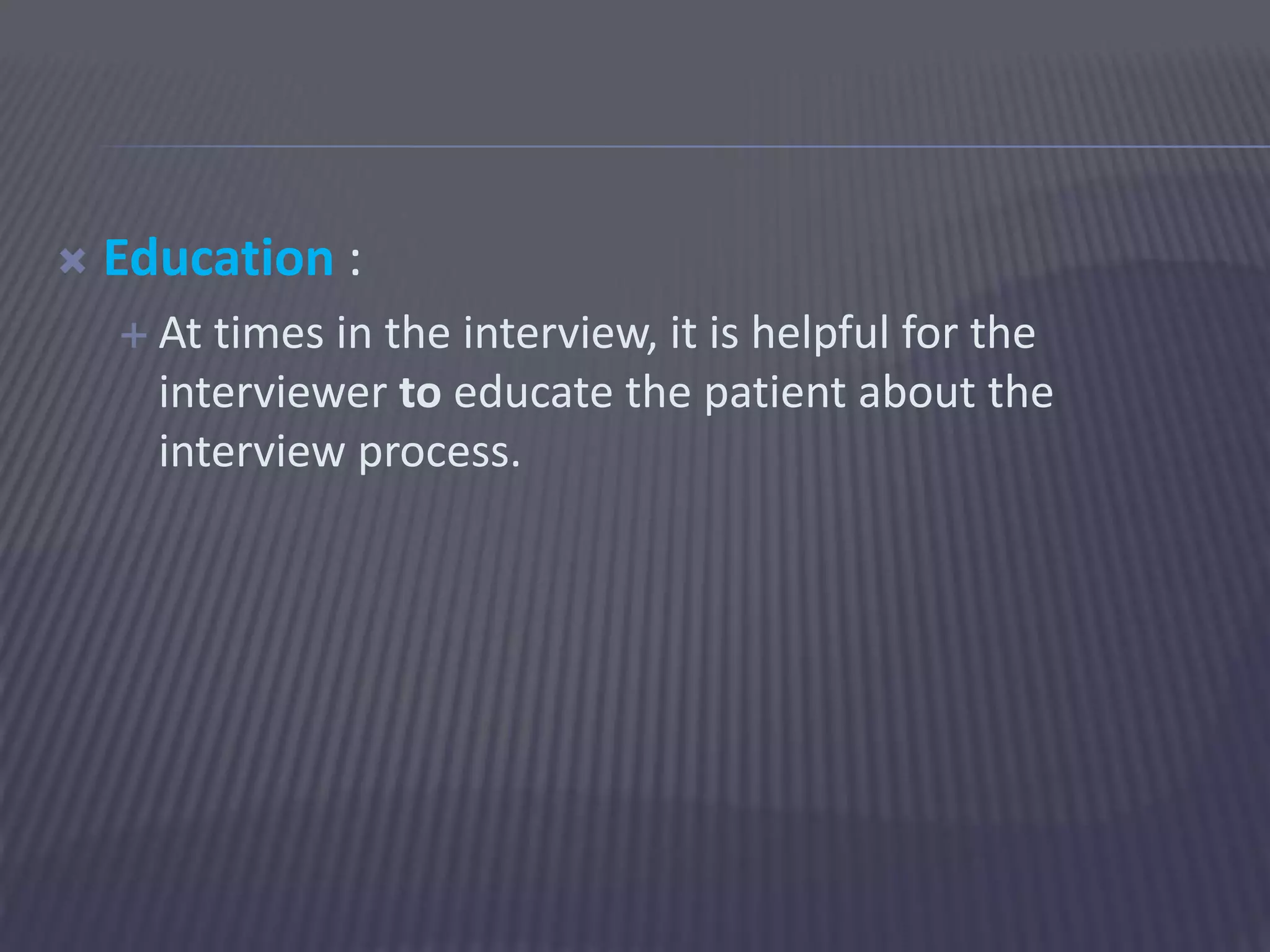  Education :
 At times in the interview, it is helpful for the
interviewer to educate the patient about the
interview process.
 