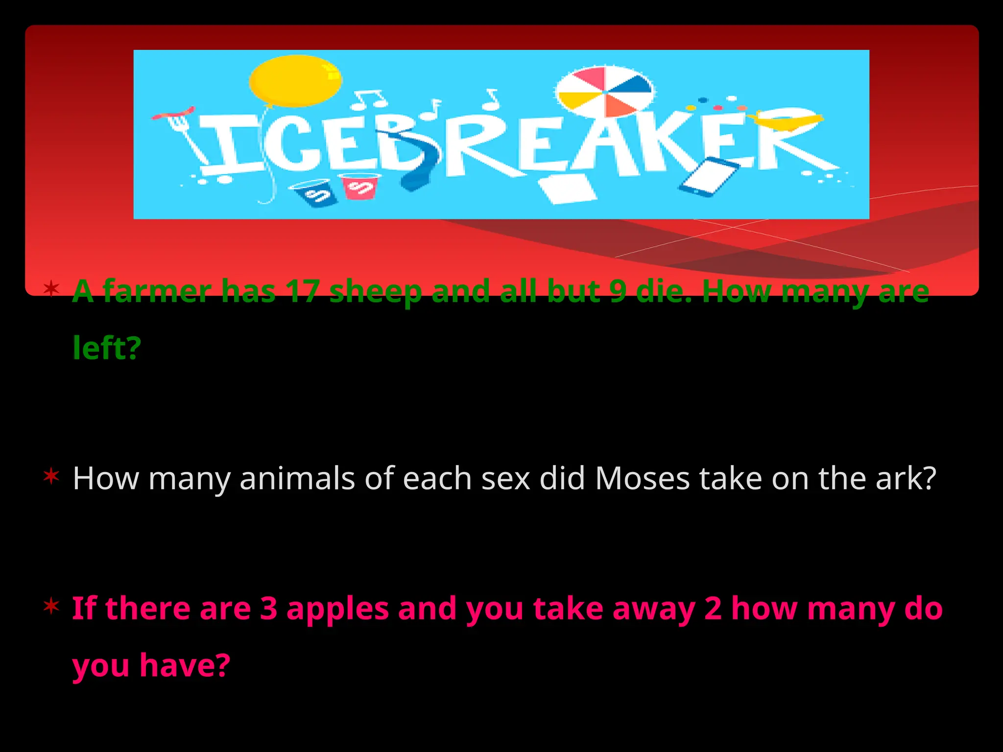  A farmer has 17 sheep and all but 9 die. How many are
left?
 How many animals of each sex did Moses take on the ark?
 If there are 3 apples and you take away 2 how many do
you have?
 
