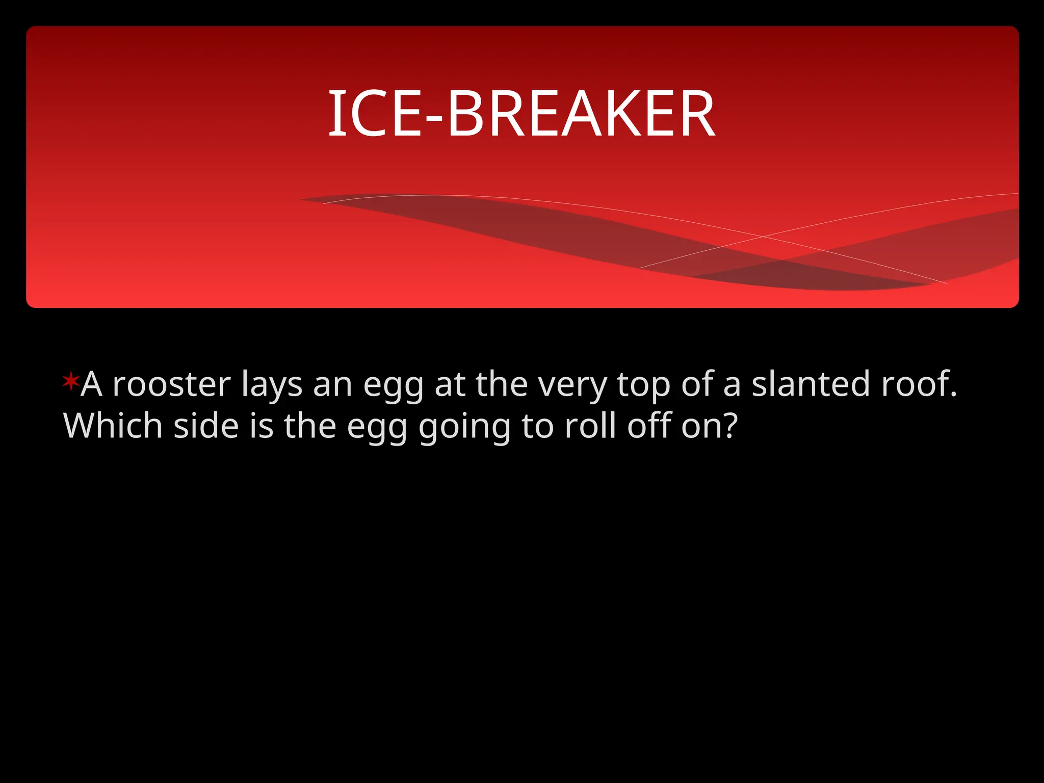 A rooster lays an egg at the very top of a slanted roof.
Which side is the egg going to roll off on?
ICE-BREAKER
 
