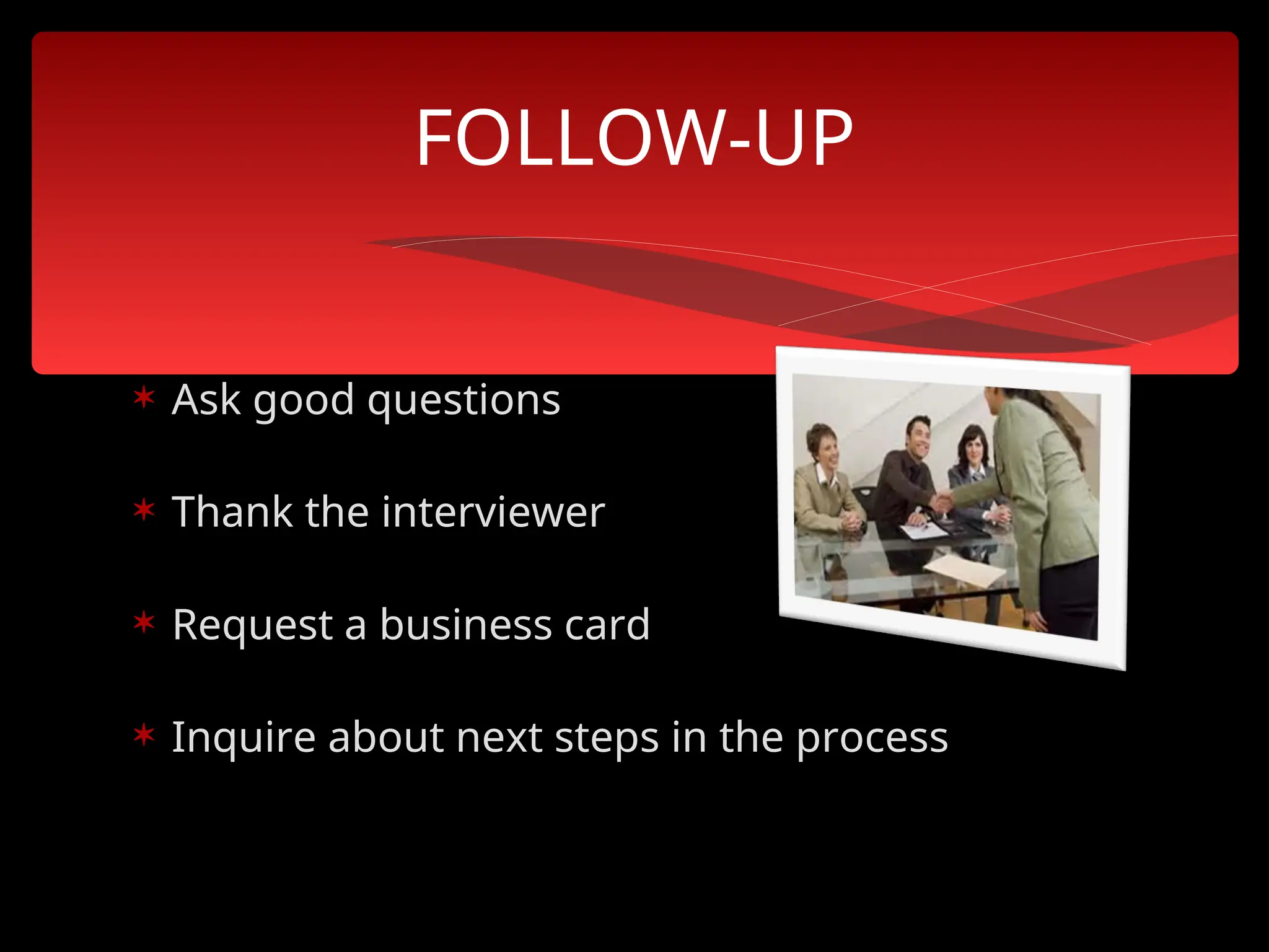  Ask good questions
 Thank the interviewer
 Request a business card
 Inquire about next steps in the process
FOLLOW-UP
 
