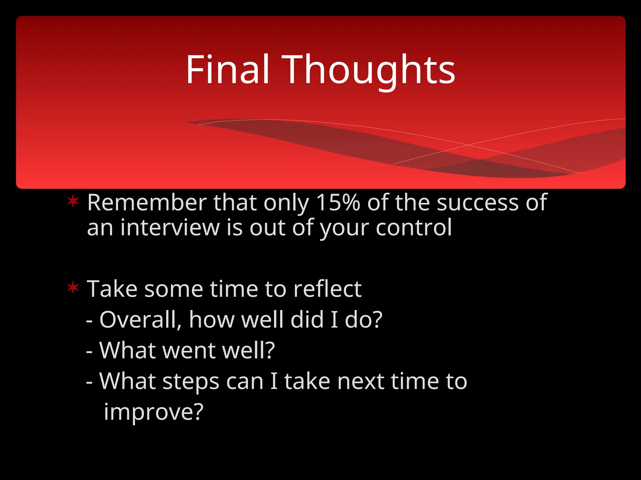  Remember that only 15% of the success of
an interview is out of your control
 Take some time to reflect
- Overall, how well did I do?
- What went well?
- What steps can I take next time to
improve?
Final Thoughts
 