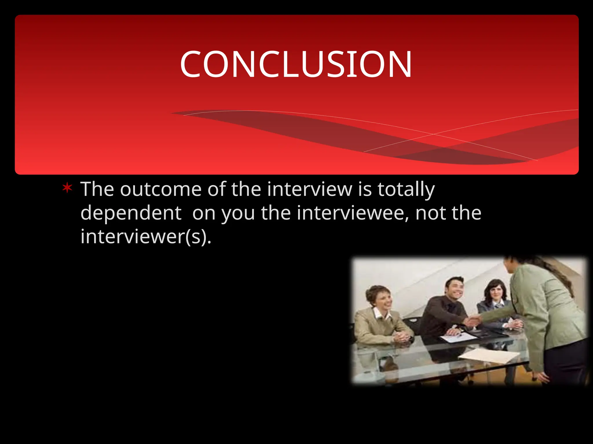  The outcome of the interview is totally
dependent on you the interviewee, not the
interviewer(s).
CONCLUSION
 