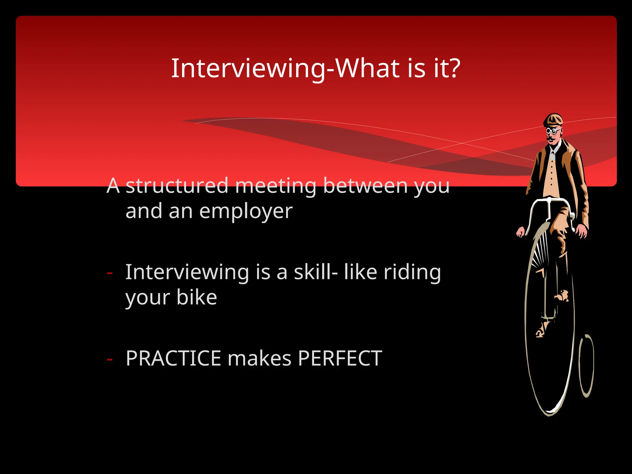 Interviewing-What is it?
A structured meeting between you
and an employer
- Interviewing is a skill- like riding
your bike
- PRACTICE makes PERFECT
 
