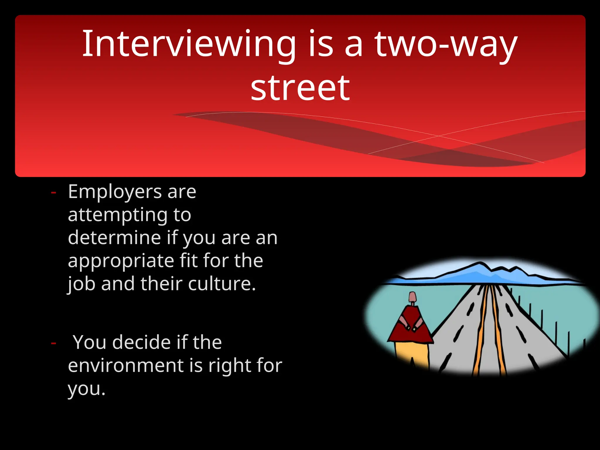 Interviewing is a two-way
street
- Employers are
attempting to
determine if you are an
appropriate fit for the
job and their culture.
- You decide if the
environment is right for
you.
 
