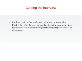 Guiding the interview



•   Confirm that you’ve addressed all important questions
    It’s ok at the end of the interview to tell the interviewee that you’d like to
    take a minute look at the interview guide to make sure you’ve touched on
    all questions.
 