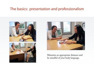 The basics: presentation and professionalism




                      Maintain an appropriate distance and
                      be mindful of your body language.
 