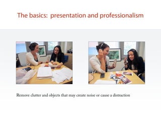 The basics: presentation and professionalism




Remove clutter and objects that may create noise or cause a distraction
 