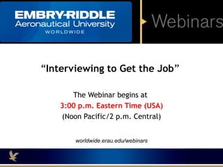 “Interviewing to Get the Job”
The Webinar begins at
3:00 p.m. Eastern Time (USA)
(Noon Pacific/2 p.m. Central)
worldwide.erau.edu/webinars
 