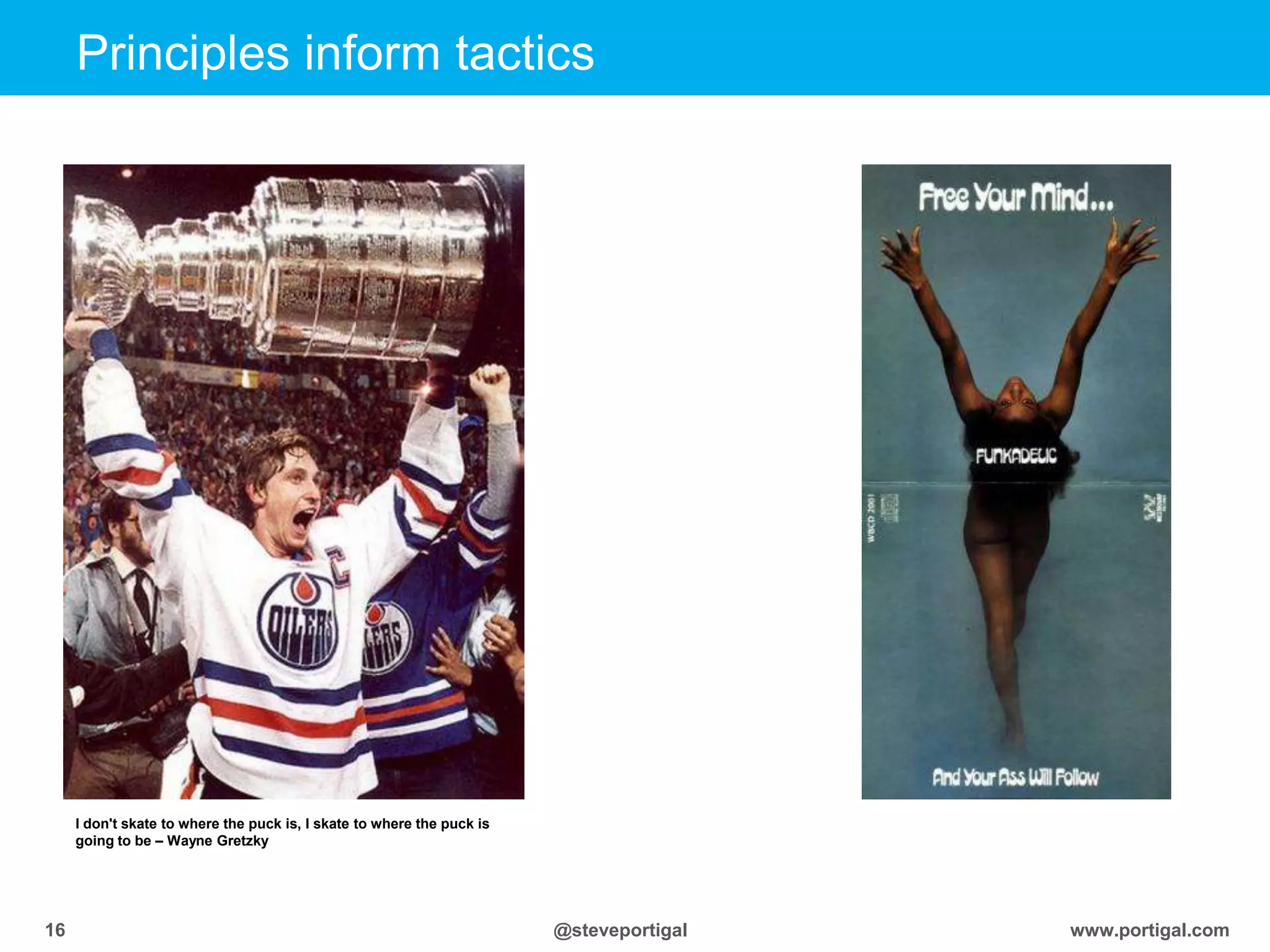 Click to edit Master title style
www.portigal.com16 @steveportigal
Principles inform tactics
I don't skate to where the puck is, I skate to where the puck is
going to be – Wayne Gretzky
 