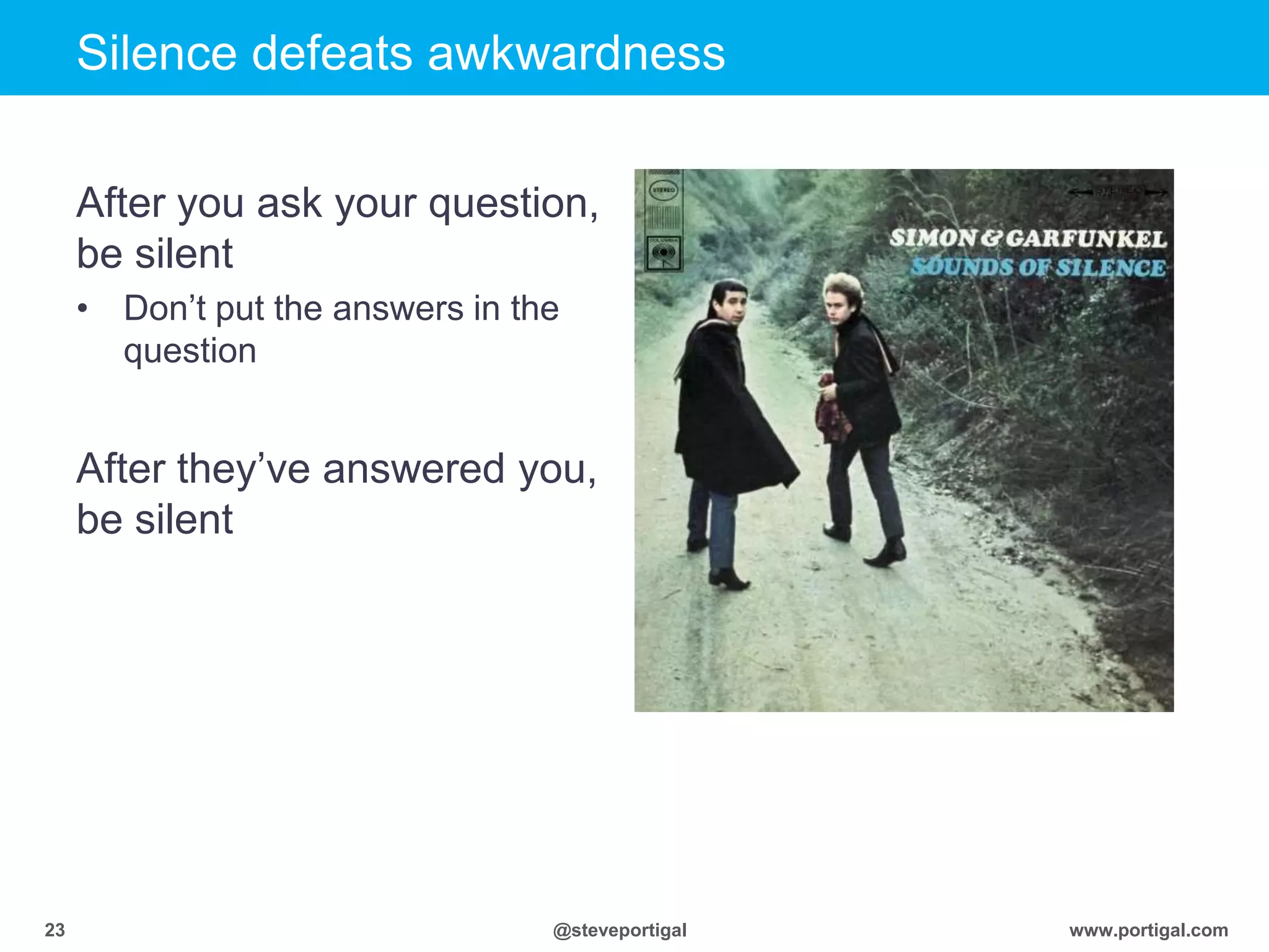 Click to edit Master title style
www.portigal.com23 @steveportigal
Silence defeats awkwardness
After you ask your question,
be silent
• Don‟t put the answers in the
question
After they‟ve answered you,
be silent
 