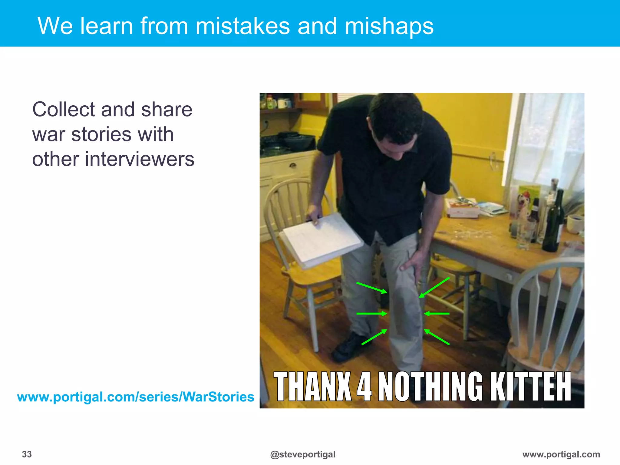 Click to edit Master title style
www.portigal.com33 @steveportigal
We learn from mistakes and mishaps
Collect and share
war stories with
other interviewers
www.portigal.com/series/WarStories
 