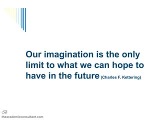 Our imagination is the only
              limit to what we can hope to
              have in the future (Charles F. Kettering)


B
theacademicconsultant.com
 