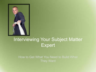 Interviewing Your Subject Matter
             Expert

  How to Get What You Need to Build What
               They Want
 