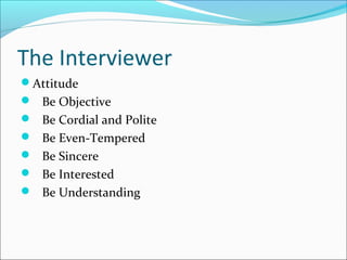 The Interviewer 
Attitude 
 Be Objective 
 Be Cordial and Polite 
 Be Even-Tempered 
 Be Sincere 
 Be Interested 
 Be Understanding 
 