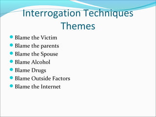 Interrogation Techniques 
Themes 
Blame the Victim 
Blame the parents 
Blame the Spouse 
Blame Alcohol 
Blame Drugs 
Blame Outside Factors 
Blame the Internet 
 