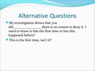 Alternative Questions 
My investigation shows that you 
did________________ there is no reason to deny it. I 
need to know is this the first time or has this 
happened before? 
This is the first time, isn’t it? 
 