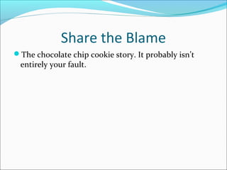 Share the Blame 
The chocolate chip cookie story. It probably isn’t 
entirely your fault. 
 