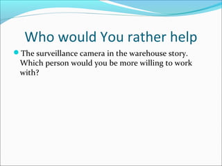 Who would You rather help 
The surveillance camera in the warehouse story. 
Which person would you be more willing to work 
with? 
 
