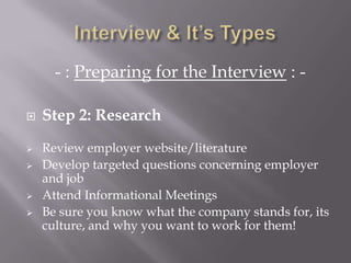 - : Preparing for the Interview : -
 Step 2: Research
 Review employer website/literature
 Develop targeted questions concerning employer
and job
 Attend Informational Meetings
 Be sure you know what the company stands for, its
culture, and why you want to work for them!
 