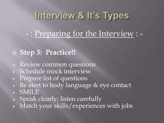 - : Preparing for the Interview : -
 Step 3: Practice!!
 Review common questions
 Schedule mock interview
 Prepare list of questions
 Be alert to body language & eye contact
 SMILE
 Speak clearly; listen carefully
 Match your skills/experiences with jobs
 