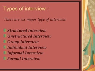 Types of interview :
There are six major type of interview
Structured Interview
Unstructured Interview
Group Interview
Individual Interview
Informal Interview
Formal Interview
 