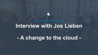 Interview with Jos Lieben
- A change to the cloud -
Translating Digital Transformation
 