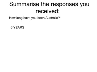 Summarise the responses you received:  How long have you been Australia? 6 YEARS 