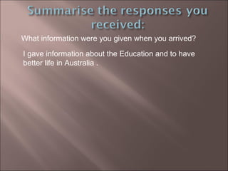 What information were you given when you arrived?  I gave information about the Education and to have better life in Australia . 