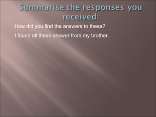 How did you find the answers to these?  I found all these answer from my brother. 