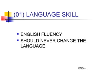 (01) LANGUAGE SKILL
? ENGLISH FLUENCY
? SHOULD NEVER CHANGE THE
LANGUAGE
END>
 
