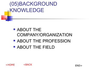 (05)BACKGROUND
KNOWLEDGE
? ABOUT THE
COMPANY/ORGANIZATION
? ABOUT THE PROFESSION
? ABOUT THE FIELD
<HOME <BACK END>
 