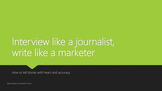 Interview like a journalist,
write like a marketer
How to tell stories with heart and accuracy
@donnatalarico | #heweb17 #mcs4
 