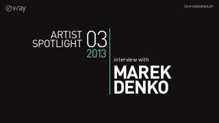 Artist
Spotlight   03
            2013   interview with

                   MAREK
                   DENKO
 