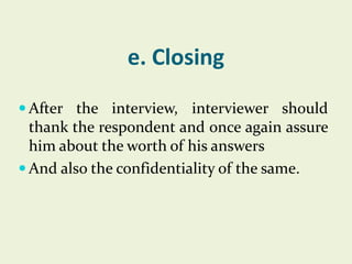 e. Closing
 After the interview, interviewer should

thank the respondent and once again assure
him about the worth of his answers
 And also the confidentiality of the same.

 