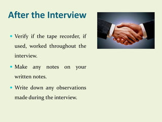 After the Interview
 Verify if the tape recorder, if

used, worked throughout the
interview.
 Make

any notes on your

written notes.
 Write down any observations

made during the interview.

 