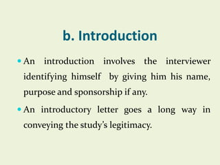 b. Introduction
 An

introduction involves the interviewer

identifying himself by giving him his name,
purpose and sponsorship if any.
 An introductory letter goes a long way in

conveying the study’s legitimacy.

 