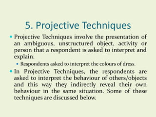 5. Projective Techniques
 Projective Techniques involve the presentation of
an ambiguous, unstructured object, activity o...
