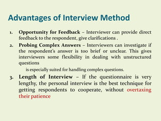 Advantages of Interview Method
1.
2.

Opportunity for Feedback – Interviewer can provide direct
feedback to the respondent...