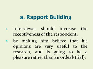 a. Rapport Building
Interviewer should increase the
receptiveness of the respondent,
2. by making him believe that his
opi...